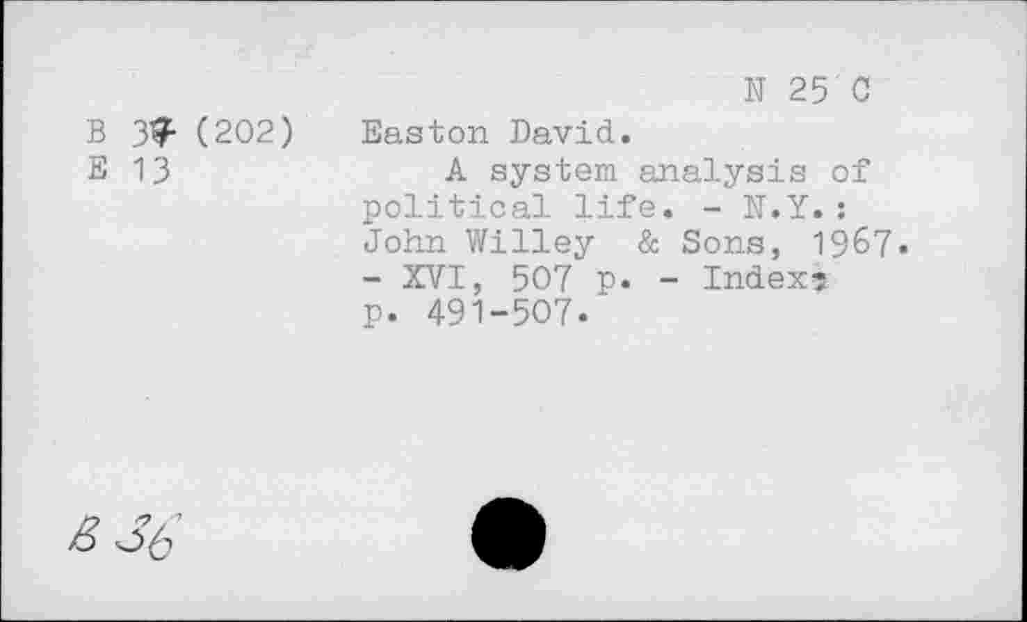 ﻿B 3^ (202)
E 13
N 25 0 Easton David.
A system analysis of political life. - N.Y.: John Willey & Sons, 1967« - XVI, 507 p. - Index? p. 491-507.